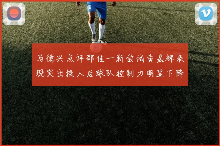 马德兴点评邵佳一新尝试黄嘉辉表现突出换人后球队控制力明显下降
