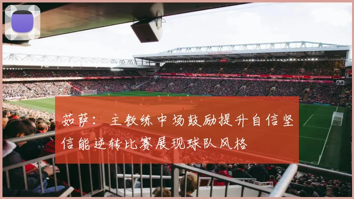 茹萨：主教练中场鼓励提升自信坚信能逆转比赛展现球队风格