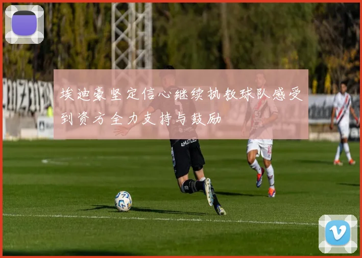 埃迪豪坚定信心继续执教球队感受到资方全力支持与鼓励