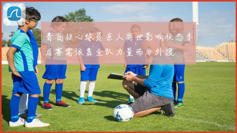 青岛核心球员亲人离世影响状态季后赛需依靠全队力量而非外援