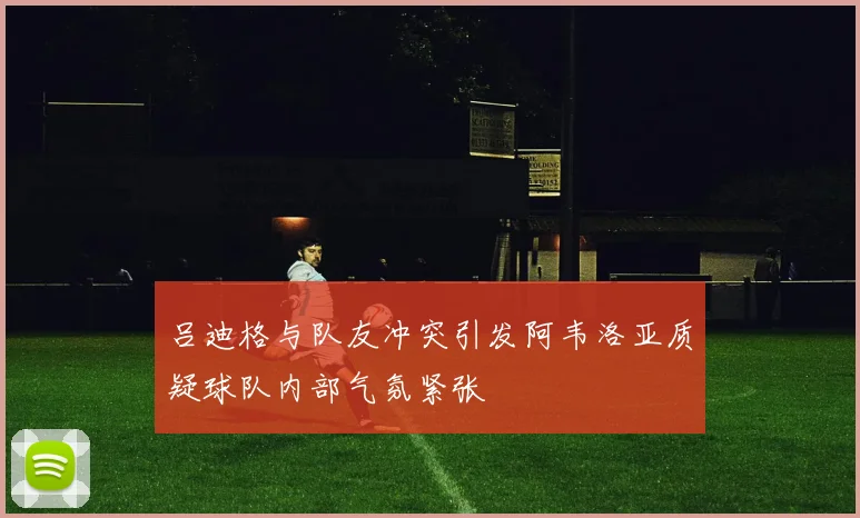 吕迪格与队友冲突引发阿韦洛亚质疑球队内部气氛紧张