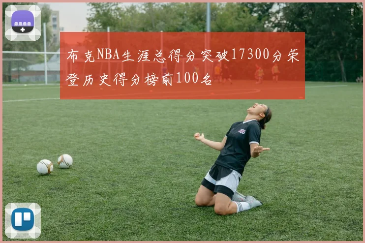 布克NBA生涯总得分突破17300分荣登历史得分榜前100名