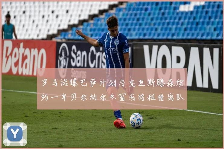 罗马诺曝巴萨计划与克里斯滕森续约一年贝尔纳尔冬窗或将租借离队