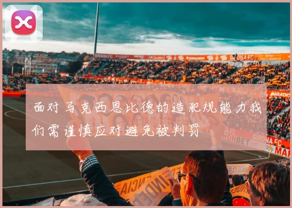 面对马克西恩比德的造犯规能力我们需谨慎应对避免被判罚