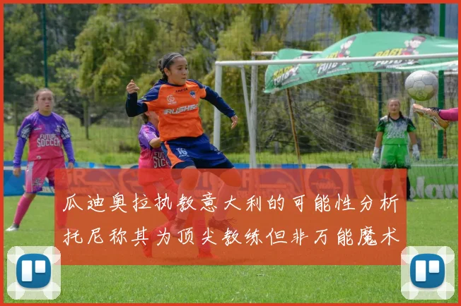 瓜迪奥拉执教意大利的可能性分析托尼称其为顶尖教练但非万能魔术师