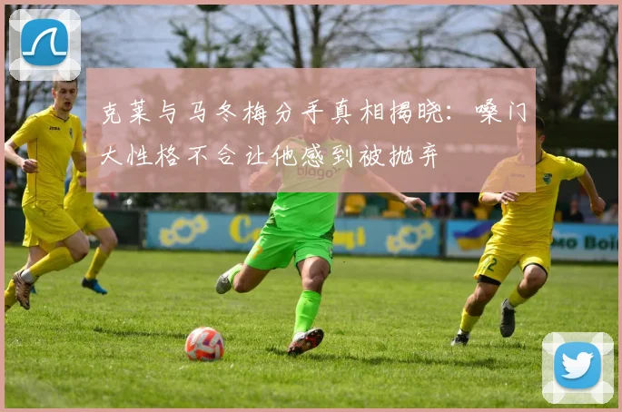 克莱与马冬梅分手真相揭晓：嗓门大性格不合让他感到被抛弃