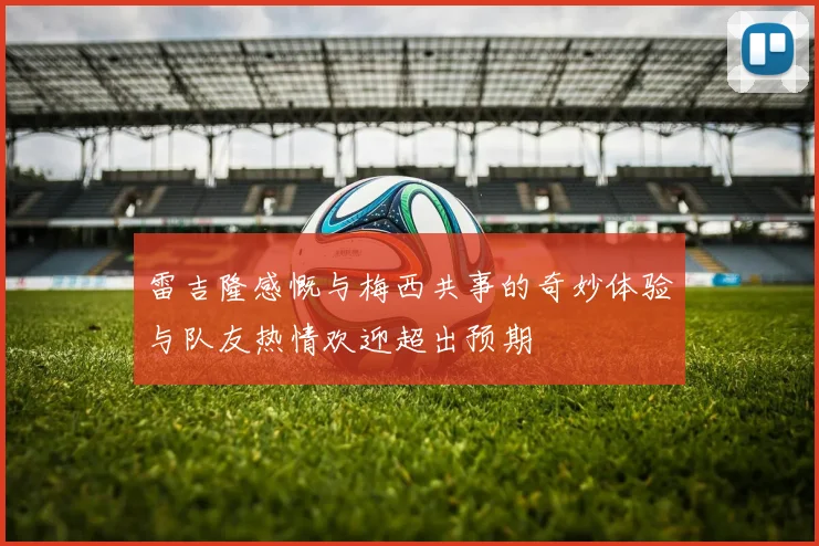 雷吉隆感慨与梅西共事的奇妙体验与队友热情欢迎超出预期