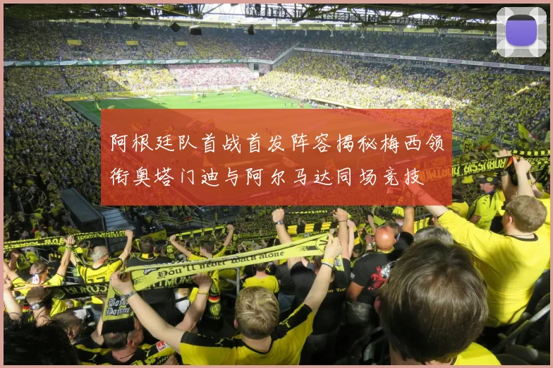 阿根廷队首战首发阵容揭秘梅西领衔奥塔门迪与阿尔马达同场竞技