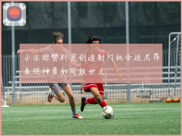 小法称赞科莫创造射门机会迈尼昂表现神勇如同救世主