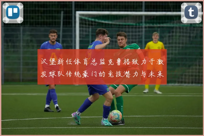 汉堡新任体育总监克鲁格致力于激发球队传统豪门的竞技潜力与未来发展