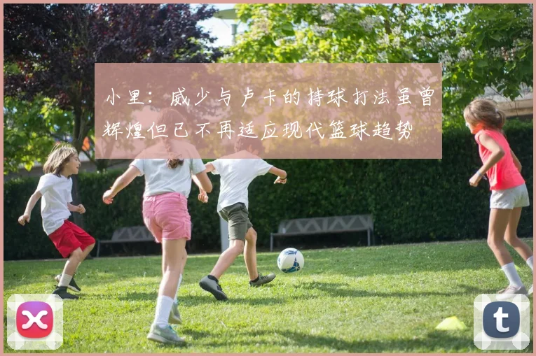小里：威少与卢卡的持球打法虽曾辉煌但已不再适应现代篮球趋势