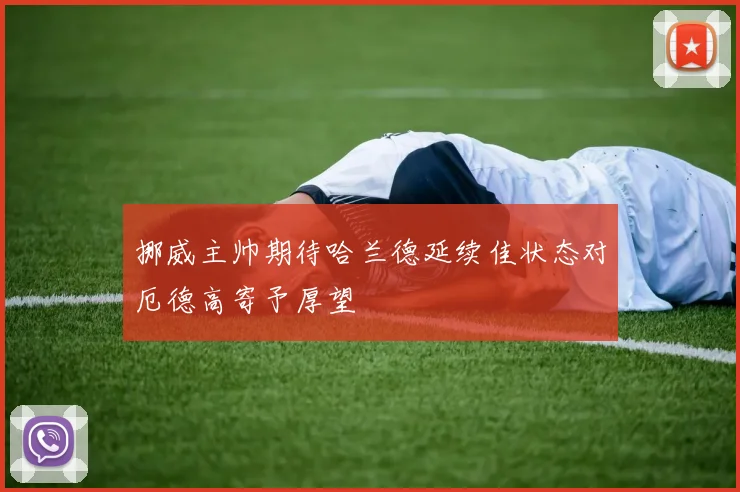 挪威主帅期待哈兰德延续佳状态对厄德高寄予厚望