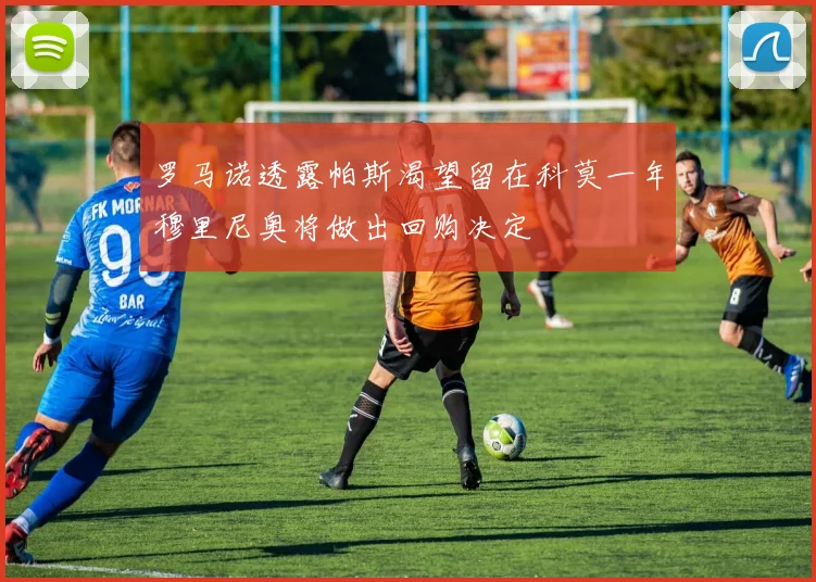 罗马诺透露帕斯渴望留在科莫一年穆里尼奥将做出回购决定