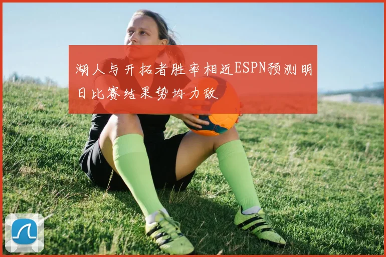湖人与开拓者胜率相近ESPN预测明日比赛结果势均力敌