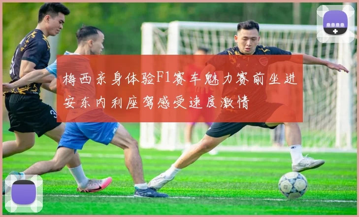 梅西亲身体验F1赛车魅力赛前坐进安东内利座驾感受速度激情