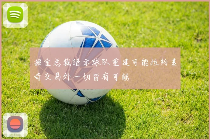 掘金总裁暗示球队重建可能性约基奇交易外一切皆有可能