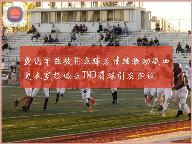 爱德华兹被罚点球后情绪激动返回更衣室怒喊去TMD罚球引发热议