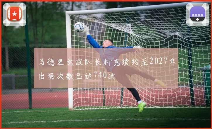 马德里竞技队长科克续约至2027年出场次数已达740次